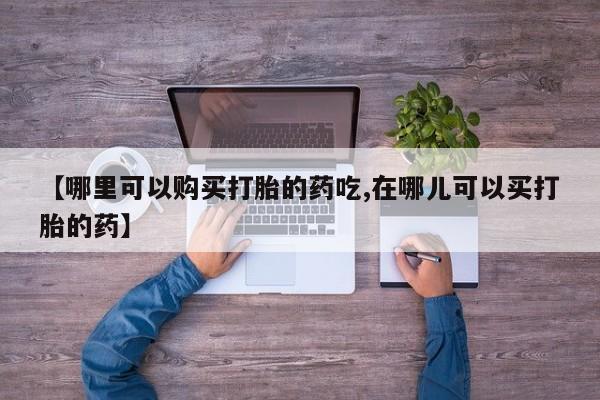 打胎药私人联系方式【哪里可以购买打胎的药吃,在哪儿可以买打胎的药】