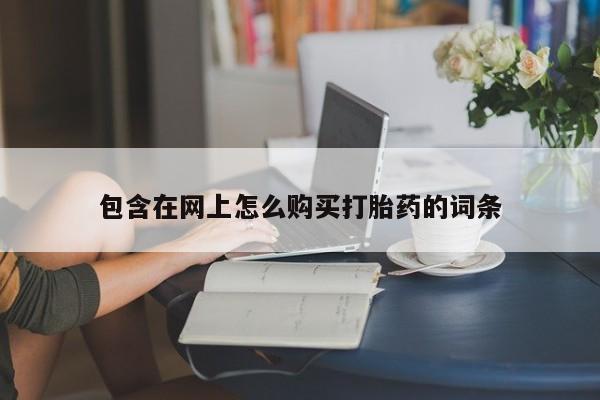 打胎药私人联系方式包含在网上怎么购买打胎药的词条