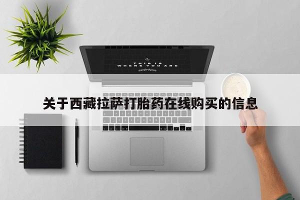 打胎药私人联系方式关于西藏拉萨打胎药在线购买的信息