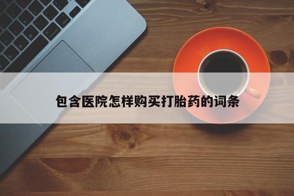 打胎药私人联系方式包含医院怎样购买打胎药的词条