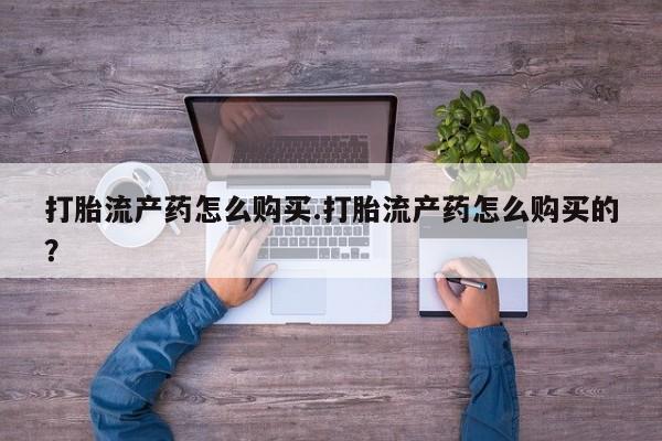 打胎药私人联系方式打胎流产药怎么购买.打胎流产药怎么购买的？