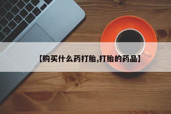 打胎药私人联系方式【购买什么药打胎,打胎的药品】